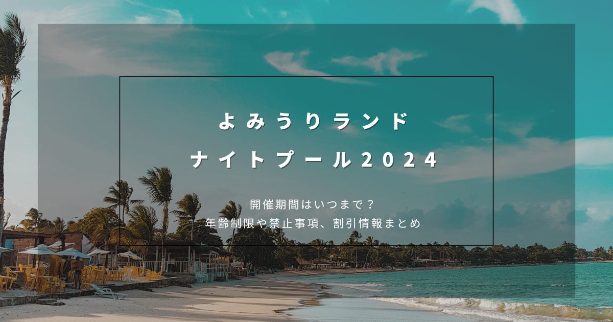 よみうりランド2024ナイトプールはいつまで？年齢制限や持ち込み禁止アイテム、割引情報を徹底調査